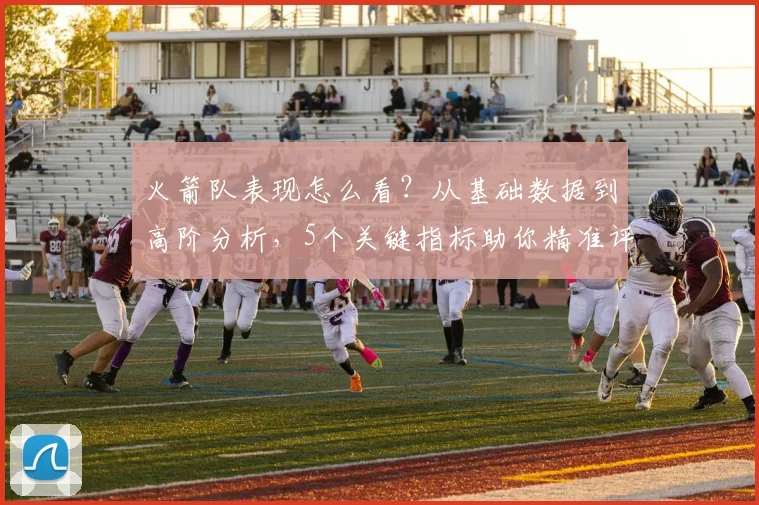 火箭队表现怎么看?从基础数据到高阶分析,5个关键指标助你精准评估