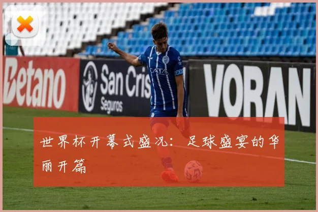 世界杯开幕式盛况：足球盛宴的华丽开篇