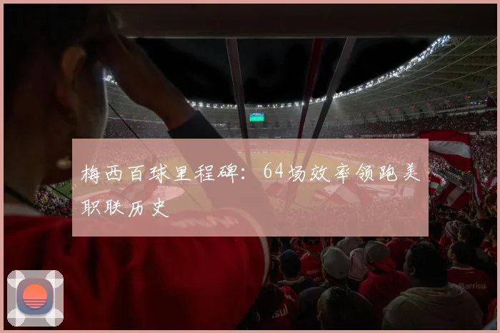 梅西百球里程碑：64场效率领跑美职联历史