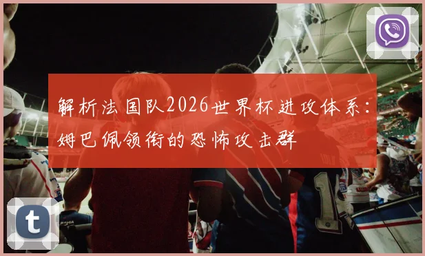 解析法国队2026世界杯进攻体系：姆巴佩领衔的恐怖攻击群