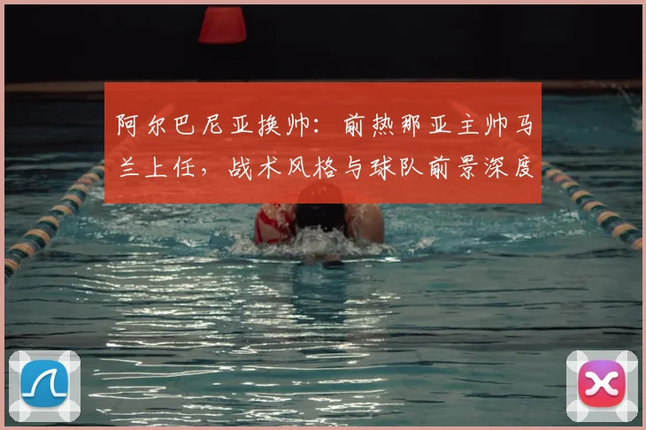 阿尔巴尼亚换帅：前热那亚主帅马兰上任，战术风格与球队前景深度解析
