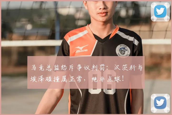 马竞总监怒斥争议判罚：汉茨科与埃泽碰撞属正常，绝非点球！