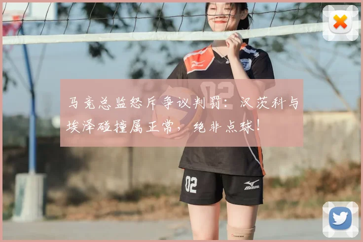 马竞总监怒斥争议判罚：汉茨科与埃泽碰撞属正常，绝非点球！