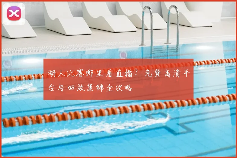 湖人比赛哪里看直播？免费高清平台与回放集锦全攻略