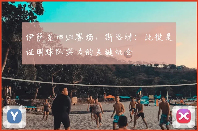 伊萨克回归赛场,斯洛特:此役是证明球队实力的关键机会