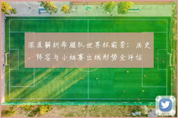 深度解析希腊队世界杯前景:历史、阵容与小组赛出线形势全评估