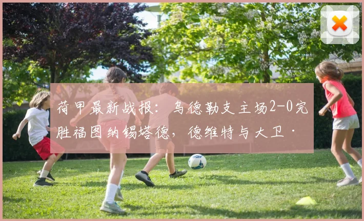 荷甲最新战报：乌德勒支主场2-0完胜福图纳锡塔德，德维特与大卫·敏双双建功