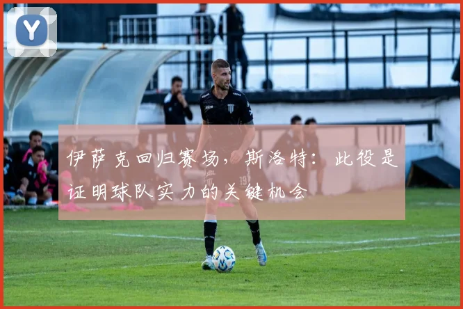 伊萨克回归赛场，斯洛特：此役是证明球队实力的关键机会